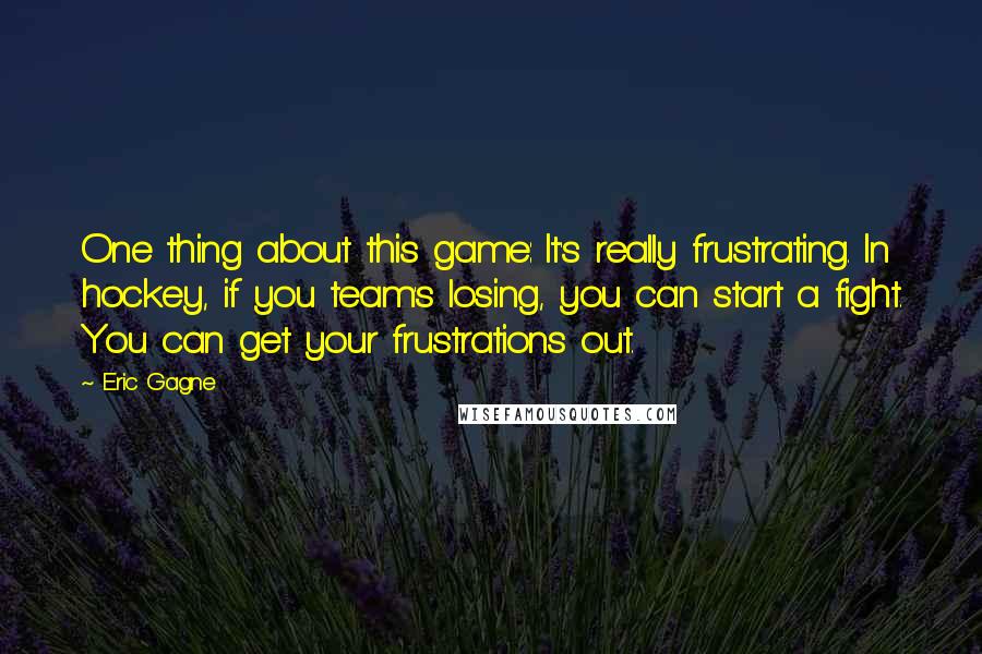 Eric Gagne Quotes: One thing about this game: It's really frustrating. In hockey, if you team's losing, you can start a fight. You can get your frustrations out.