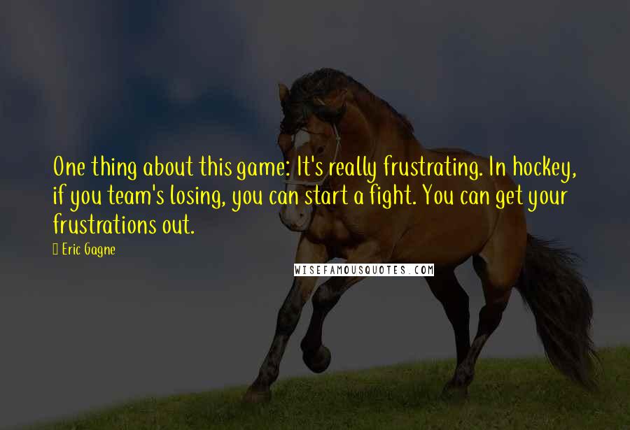 Eric Gagne Quotes: One thing about this game: It's really frustrating. In hockey, if you team's losing, you can start a fight. You can get your frustrations out.