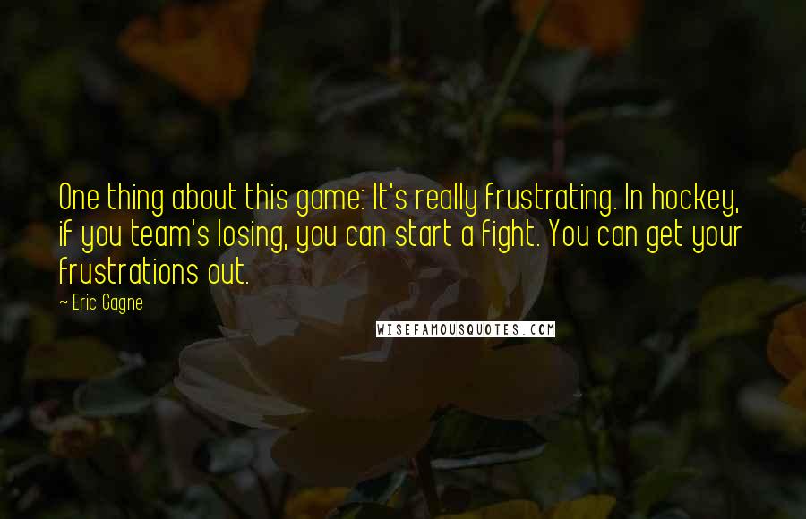 Eric Gagne Quotes: One thing about this game: It's really frustrating. In hockey, if you team's losing, you can start a fight. You can get your frustrations out.