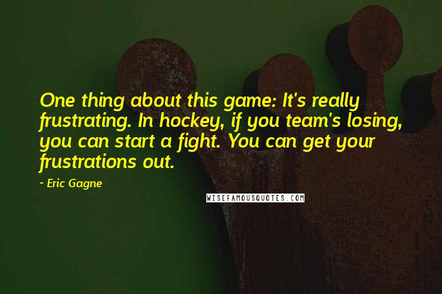 Eric Gagne Quotes: One thing about this game: It's really frustrating. In hockey, if you team's losing, you can start a fight. You can get your frustrations out.