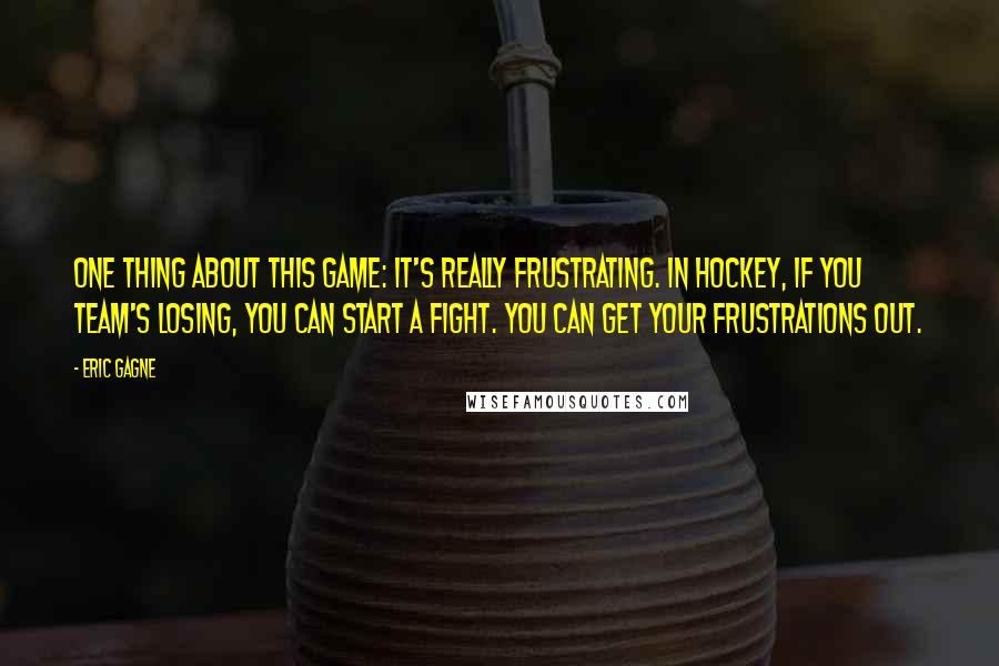 Eric Gagne Quotes: One thing about this game: It's really frustrating. In hockey, if you team's losing, you can start a fight. You can get your frustrations out.