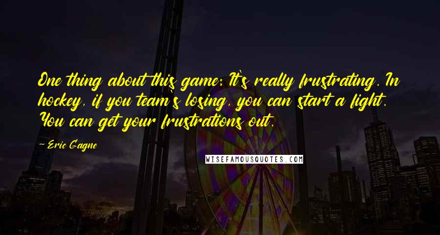 Eric Gagne Quotes: One thing about this game: It's really frustrating. In hockey, if you team's losing, you can start a fight. You can get your frustrations out.