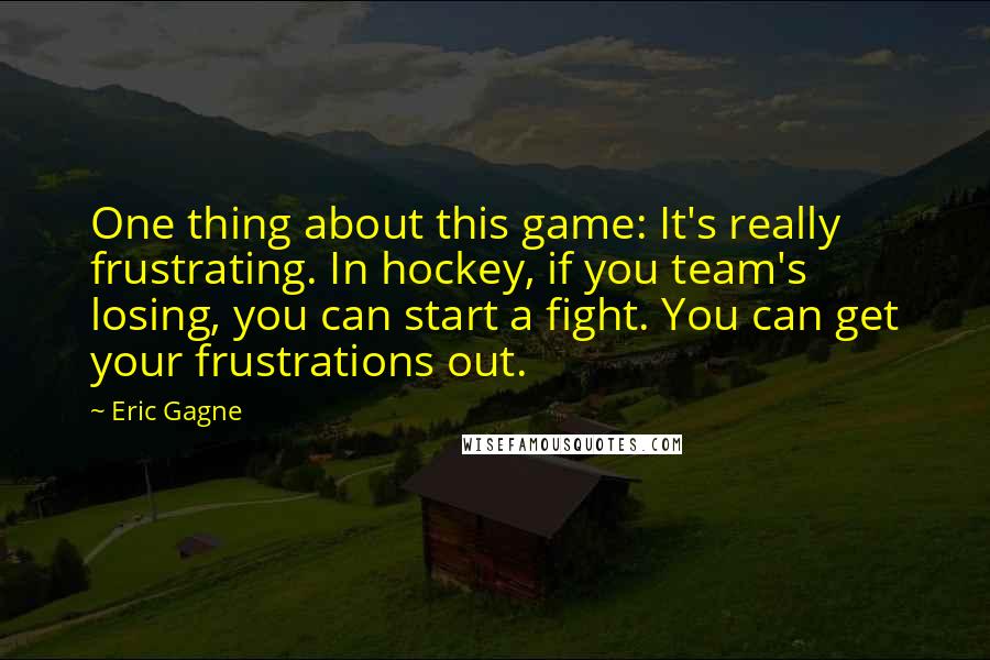 Eric Gagne Quotes: One thing about this game: It's really frustrating. In hockey, if you team's losing, you can start a fight. You can get your frustrations out.