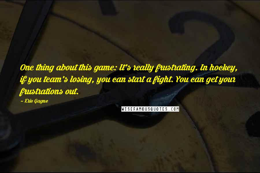 Eric Gagne Quotes: One thing about this game: It's really frustrating. In hockey, if you team's losing, you can start a fight. You can get your frustrations out.