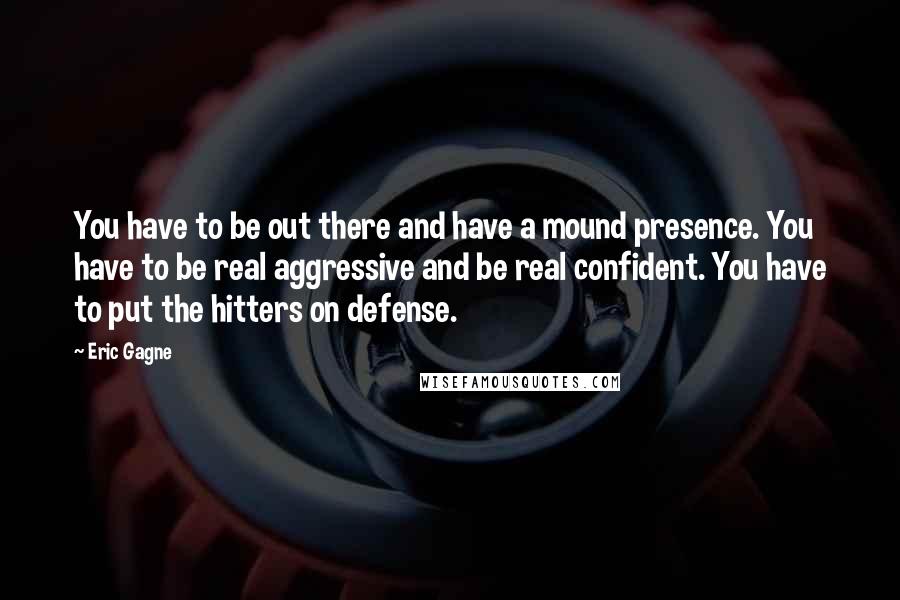 Eric Gagne Quotes: You have to be out there and have a mound presence. You have to be real aggressive and be real confident. You have to put the hitters on defense.