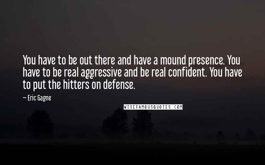 Eric Gagne Quotes: You have to be out there and have a mound presence. You have to be real aggressive and be real confident. You have to put the hitters on defense.