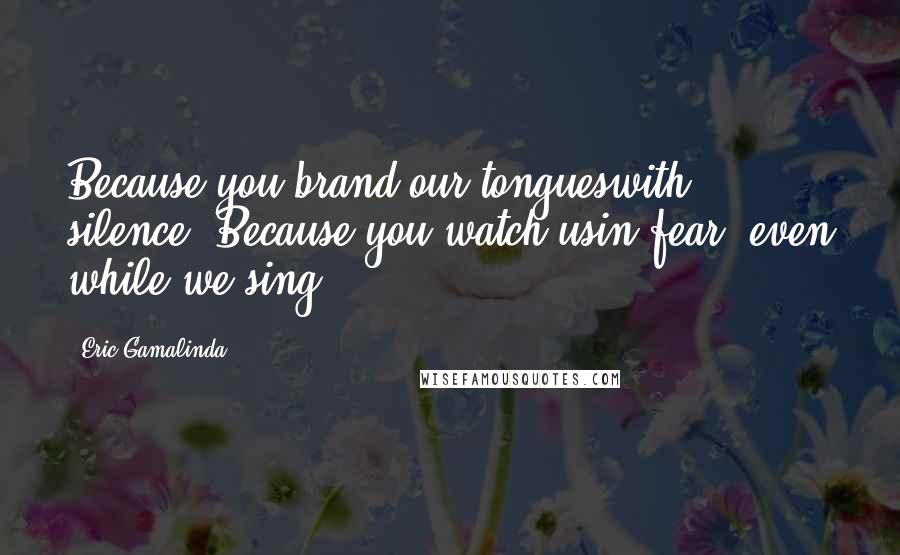 Eric Gamalinda Quotes: Because you brand our tongueswith silence. Because you watch usin fear, even while we sing.