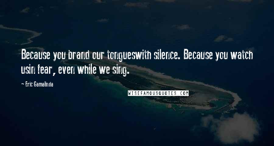 Eric Gamalinda Quotes: Because you brand our tongueswith silence. Because you watch usin fear, even while we sing.