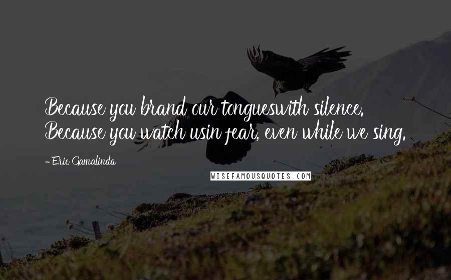 Eric Gamalinda Quotes: Because you brand our tongueswith silence. Because you watch usin fear, even while we sing.