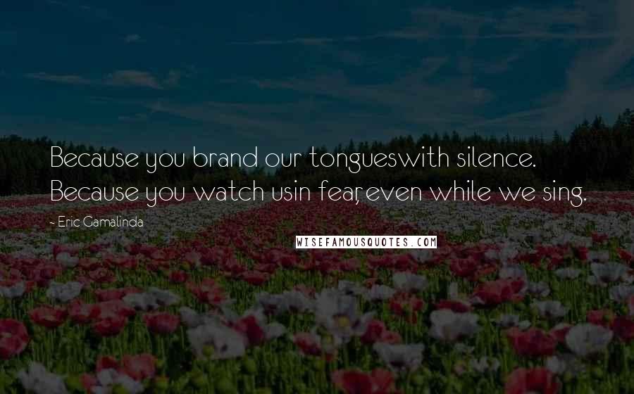 Eric Gamalinda Quotes: Because you brand our tongueswith silence. Because you watch usin fear, even while we sing.