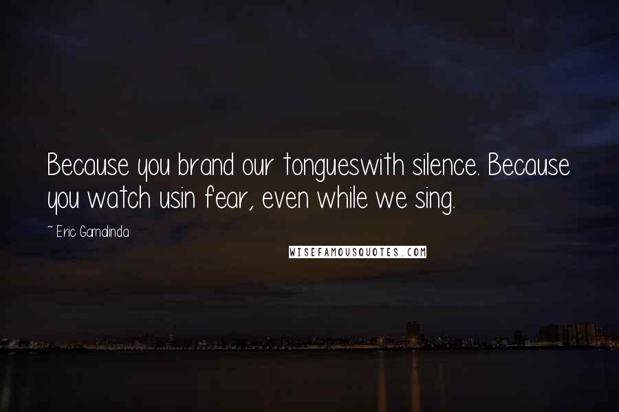 Eric Gamalinda Quotes: Because you brand our tongueswith silence. Because you watch usin fear, even while we sing.