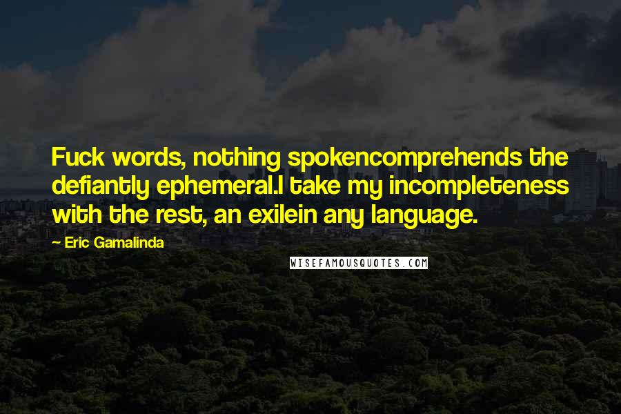 Eric Gamalinda Quotes: Fuck words, nothing spokencomprehends the defiantly ephemeral.I take my incompleteness with the rest, an exilein any language.