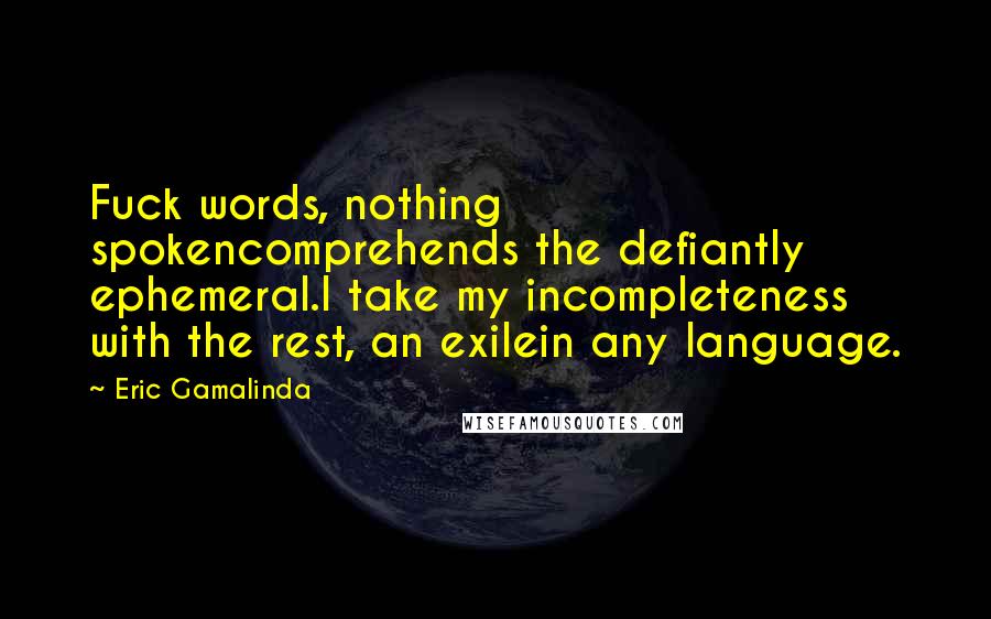 Eric Gamalinda Quotes: Fuck words, nothing spokencomprehends the defiantly ephemeral.I take my incompleteness with the rest, an exilein any language.