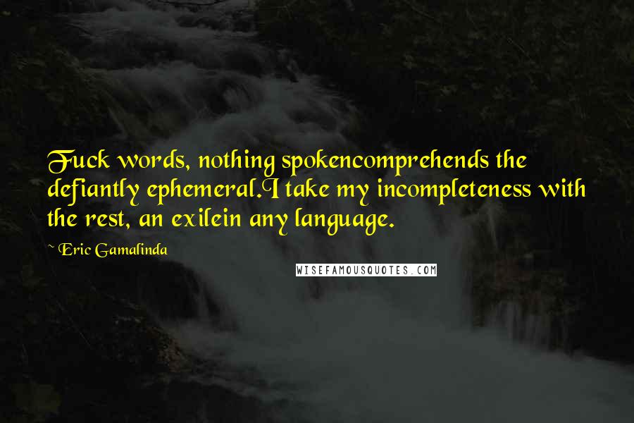 Eric Gamalinda Quotes: Fuck words, nothing spokencomprehends the defiantly ephemeral.I take my incompleteness with the rest, an exilein any language.