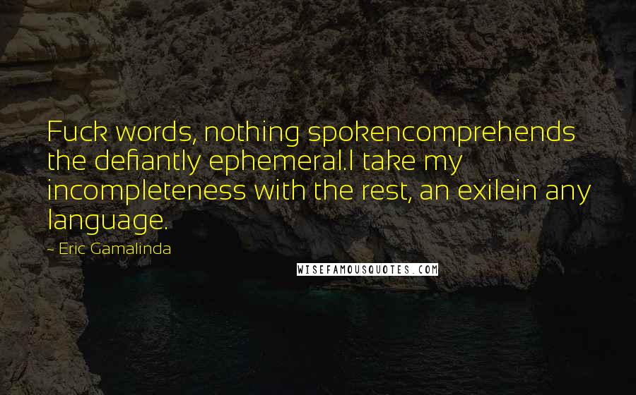 Eric Gamalinda Quotes: Fuck words, nothing spokencomprehends the defiantly ephemeral.I take my incompleteness with the rest, an exilein any language.