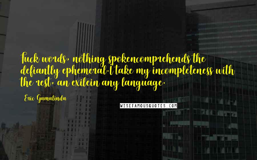 Eric Gamalinda Quotes: Fuck words, nothing spokencomprehends the defiantly ephemeral.I take my incompleteness with the rest, an exilein any language.