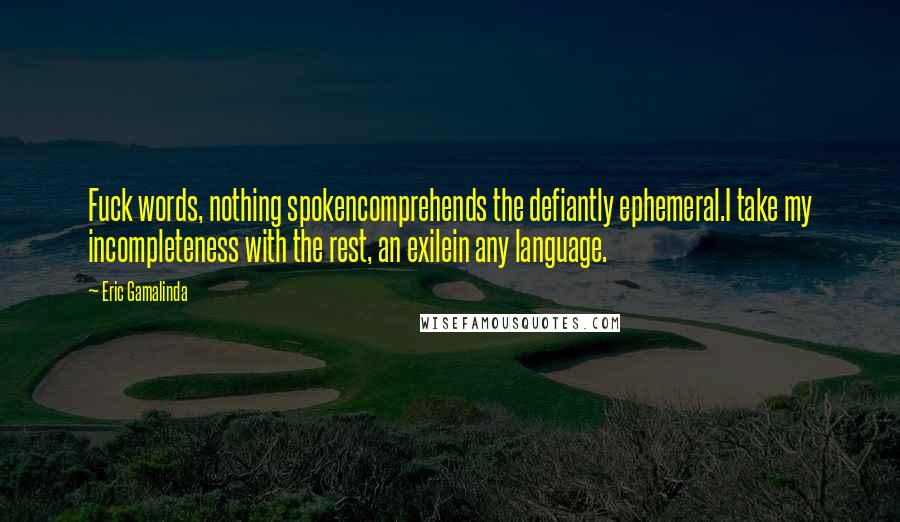 Eric Gamalinda Quotes: Fuck words, nothing spokencomprehends the defiantly ephemeral.I take my incompleteness with the rest, an exilein any language.