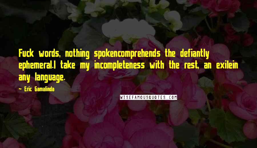 Eric Gamalinda Quotes: Fuck words, nothing spokencomprehends the defiantly ephemeral.I take my incompleteness with the rest, an exilein any language.