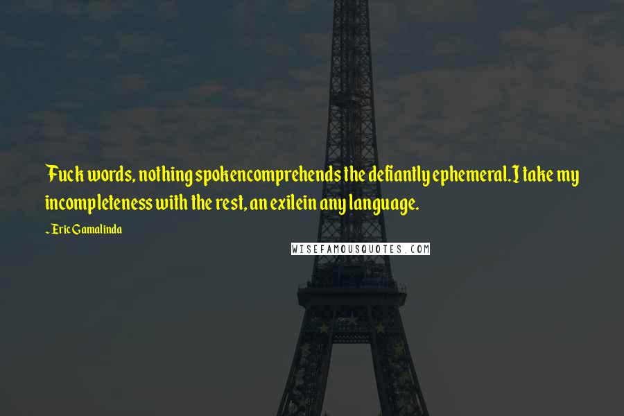 Eric Gamalinda Quotes: Fuck words, nothing spokencomprehends the defiantly ephemeral.I take my incompleteness with the rest, an exilein any language.