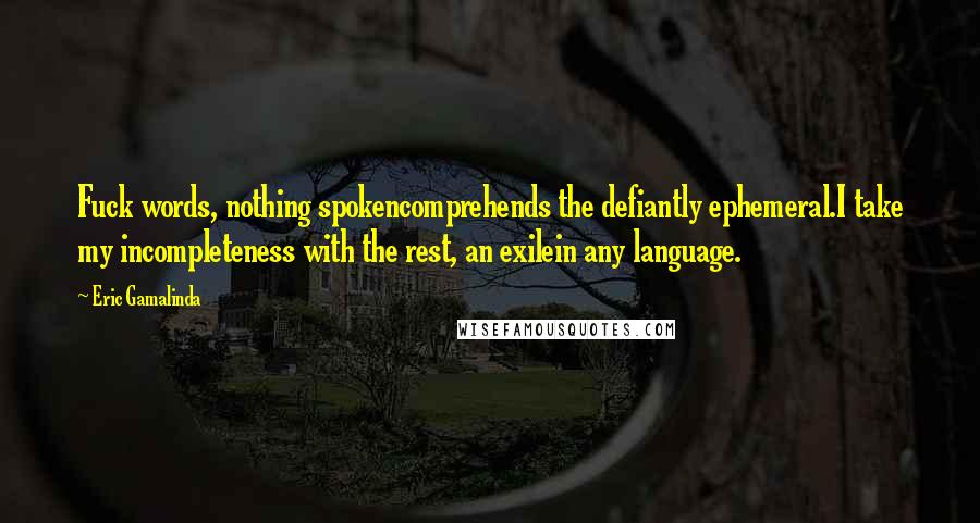 Eric Gamalinda Quotes: Fuck words, nothing spokencomprehends the defiantly ephemeral.I take my incompleteness with the rest, an exilein any language.