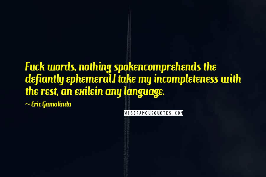 Eric Gamalinda Quotes: Fuck words, nothing spokencomprehends the defiantly ephemeral.I take my incompleteness with the rest, an exilein any language.