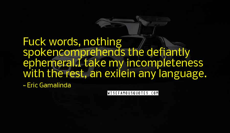 Eric Gamalinda Quotes: Fuck words, nothing spokencomprehends the defiantly ephemeral.I take my incompleteness with the rest, an exilein any language.