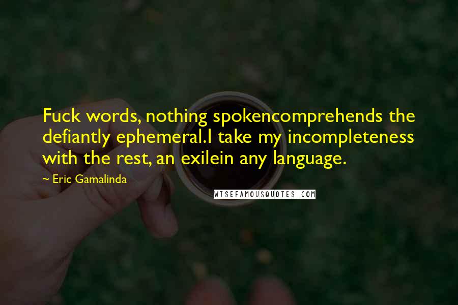 Eric Gamalinda Quotes: Fuck words, nothing spokencomprehends the defiantly ephemeral.I take my incompleteness with the rest, an exilein any language.