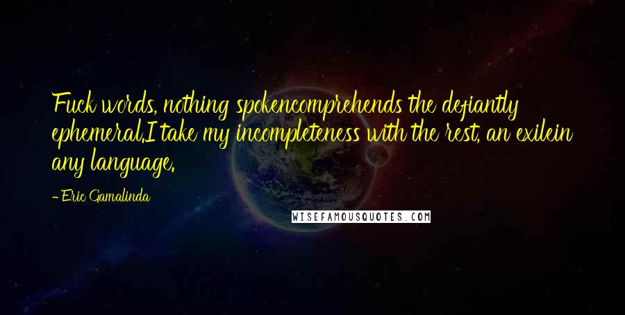 Eric Gamalinda Quotes: Fuck words, nothing spokencomprehends the defiantly ephemeral.I take my incompleteness with the rest, an exilein any language.