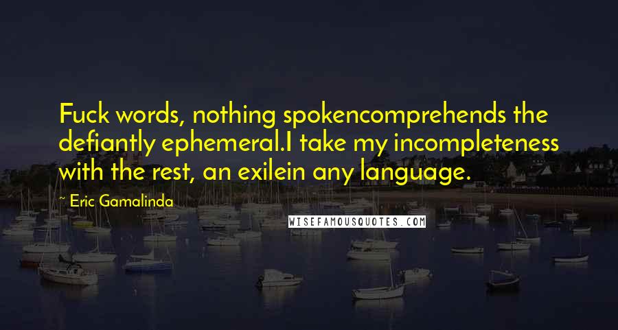 Eric Gamalinda Quotes: Fuck words, nothing spokencomprehends the defiantly ephemeral.I take my incompleteness with the rest, an exilein any language.