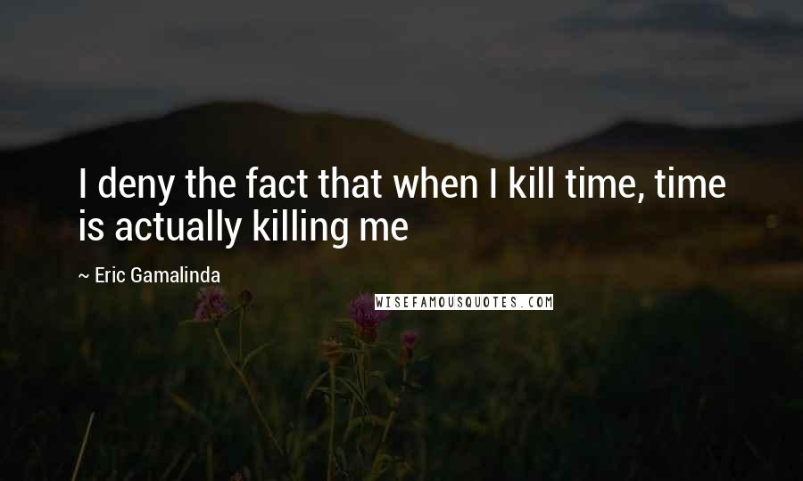 Eric Gamalinda Quotes: I deny the fact that when I kill time, time is actually killing me