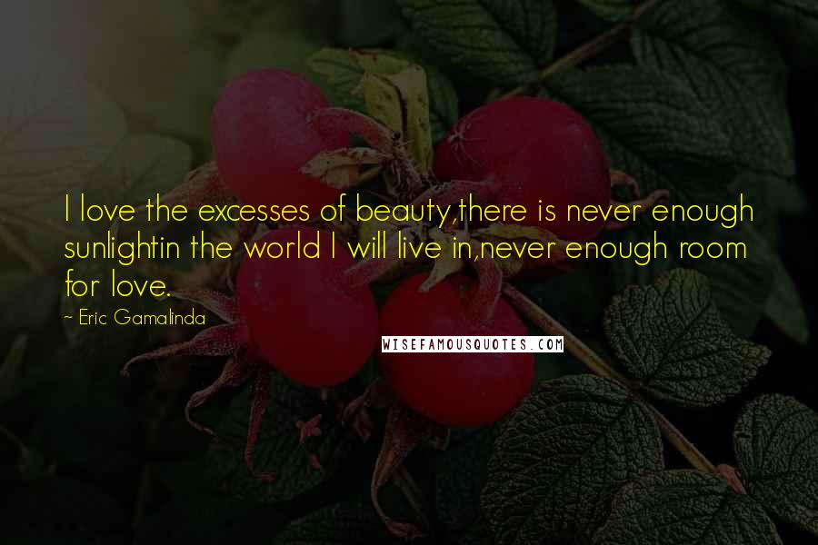 Eric Gamalinda Quotes: I love the excesses of beauty,there is never enough sunlightin the world I will live in,never enough room for love.