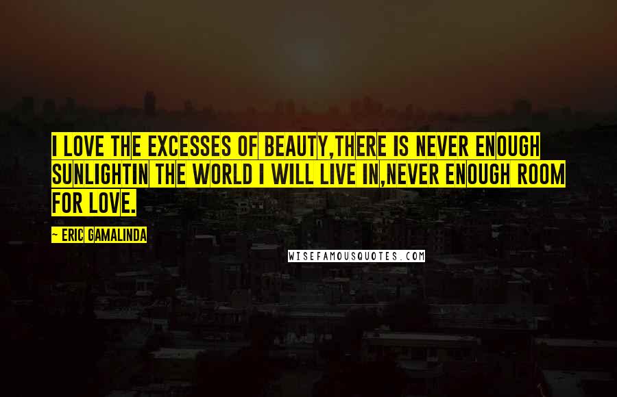 Eric Gamalinda Quotes: I love the excesses of beauty,there is never enough sunlightin the world I will live in,never enough room for love.