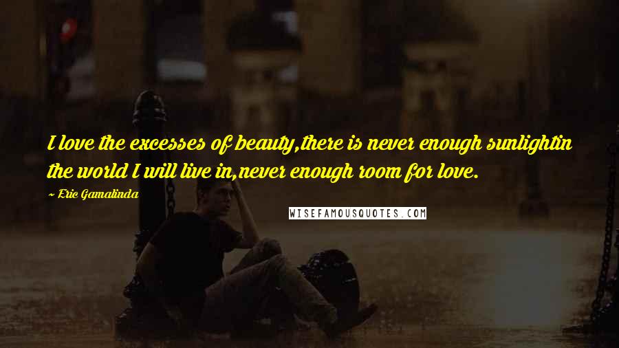 Eric Gamalinda Quotes: I love the excesses of beauty,there is never enough sunlightin the world I will live in,never enough room for love.