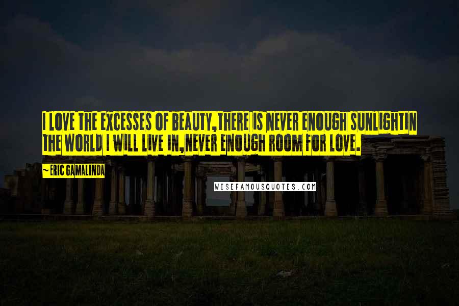 Eric Gamalinda Quotes: I love the excesses of beauty,there is never enough sunlightin the world I will live in,never enough room for love.