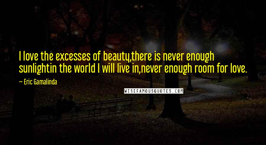 Eric Gamalinda Quotes: I love the excesses of beauty,there is never enough sunlightin the world I will live in,never enough room for love.
