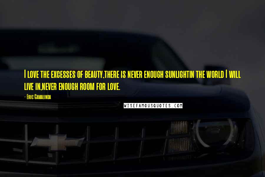 Eric Gamalinda Quotes: I love the excesses of beauty,there is never enough sunlightin the world I will live in,never enough room for love.