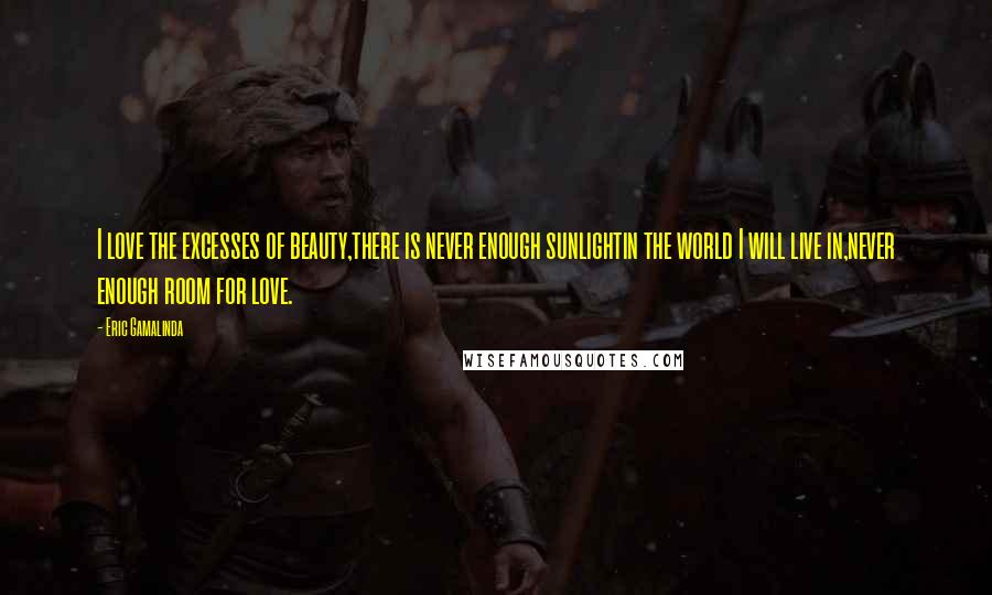 Eric Gamalinda Quotes: I love the excesses of beauty,there is never enough sunlightin the world I will live in,never enough room for love.