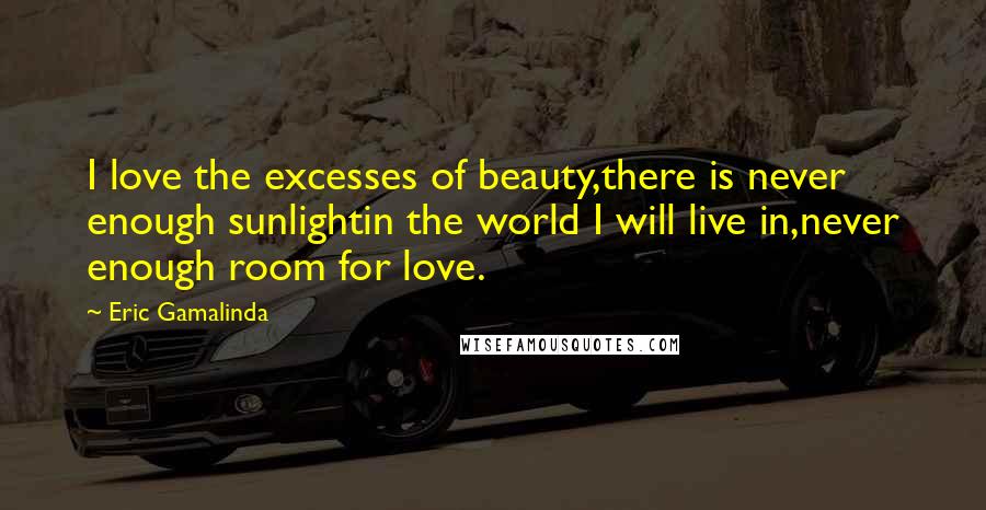 Eric Gamalinda Quotes: I love the excesses of beauty,there is never enough sunlightin the world I will live in,never enough room for love.