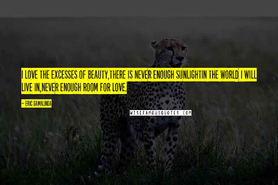 Eric Gamalinda Quotes: I love the excesses of beauty,there is never enough sunlightin the world I will live in,never enough room for love.