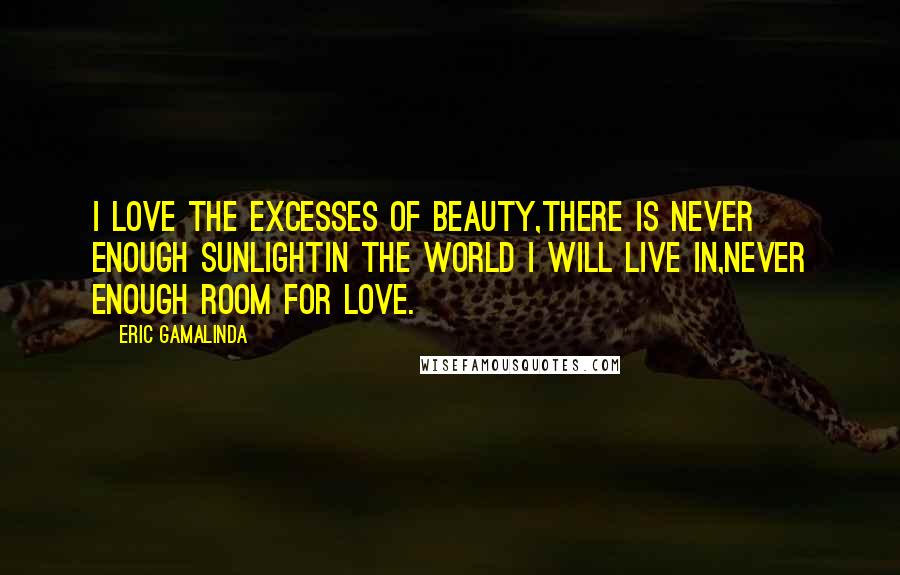 Eric Gamalinda Quotes: I love the excesses of beauty,there is never enough sunlightin the world I will live in,never enough room for love.
