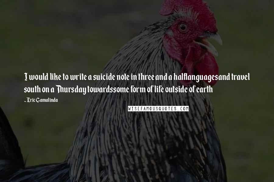 Eric Gamalinda Quotes: I would like to write a suicide note in three and a halflanguagesand travel south on a Thursday towardssome form of life outside of earth