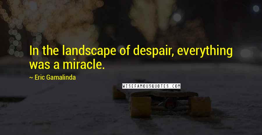 Eric Gamalinda Quotes: In the landscape of despair, everything was a miracle.