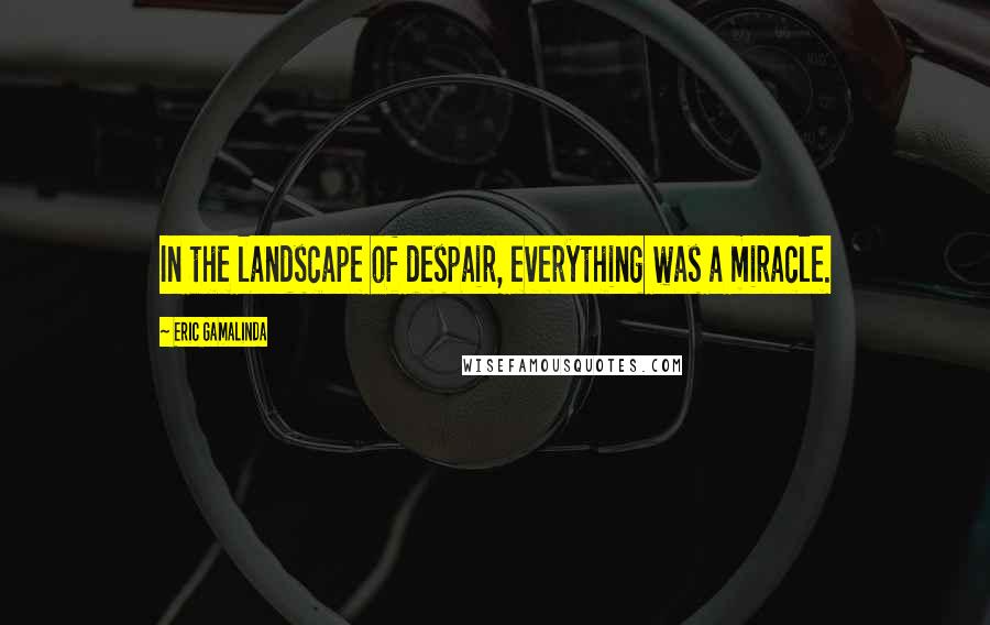 Eric Gamalinda Quotes: In the landscape of despair, everything was a miracle.