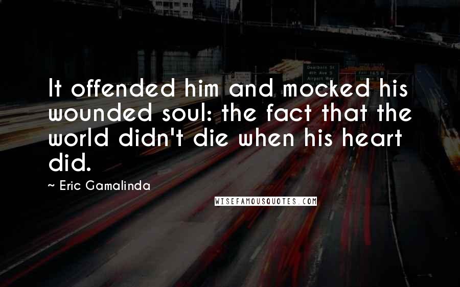 Eric Gamalinda Quotes: It offended him and mocked his wounded soul: the fact that the world didn't die when his heart did.