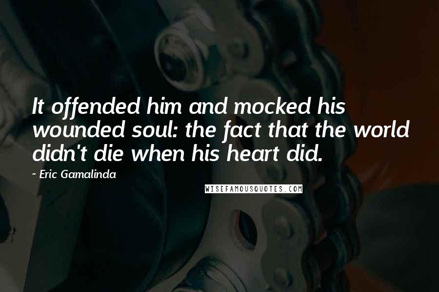 Eric Gamalinda Quotes: It offended him and mocked his wounded soul: the fact that the world didn't die when his heart did.