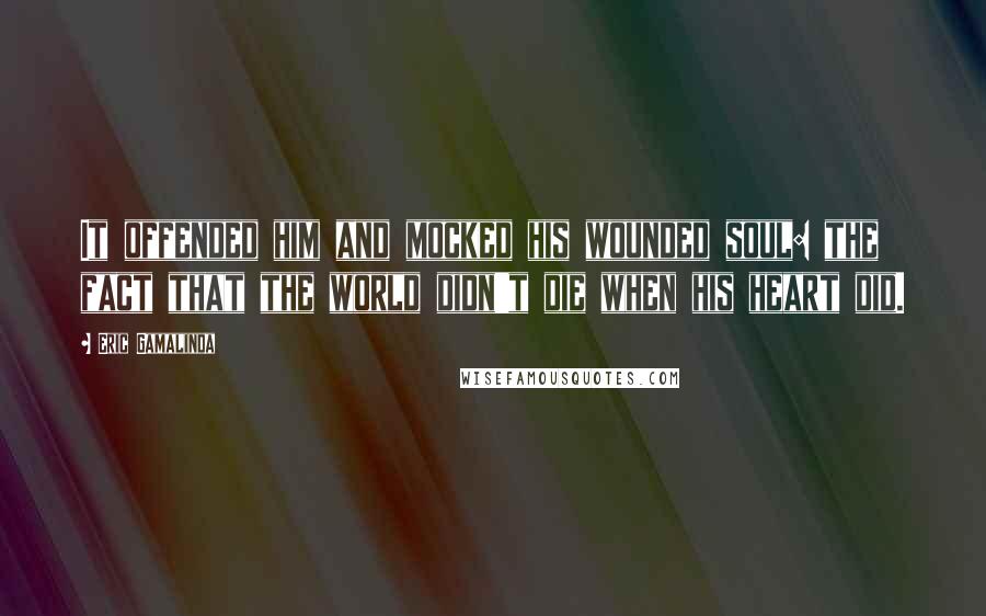 Eric Gamalinda Quotes: It offended him and mocked his wounded soul: the fact that the world didn't die when his heart did.