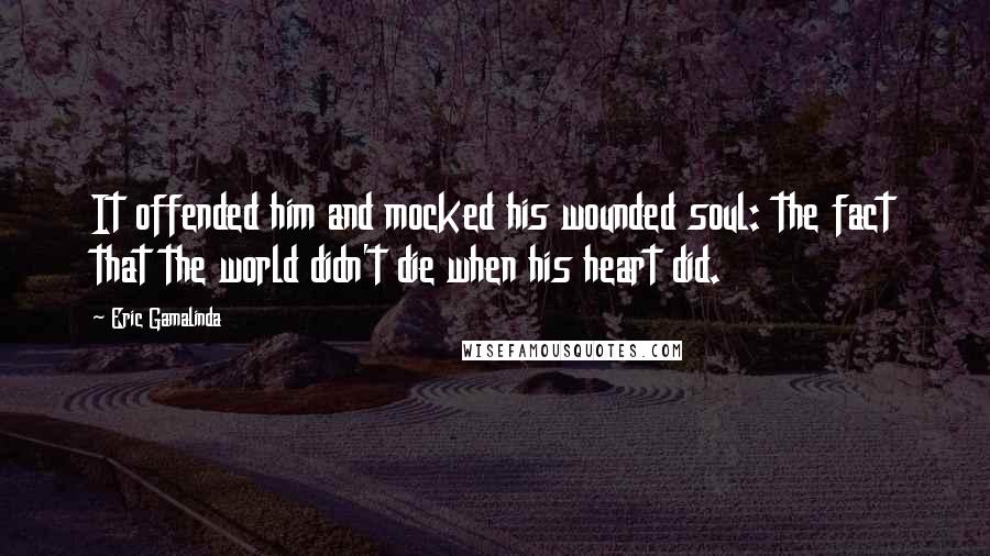 Eric Gamalinda Quotes: It offended him and mocked his wounded soul: the fact that the world didn't die when his heart did.