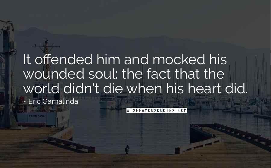Eric Gamalinda Quotes: It offended him and mocked his wounded soul: the fact that the world didn't die when his heart did.