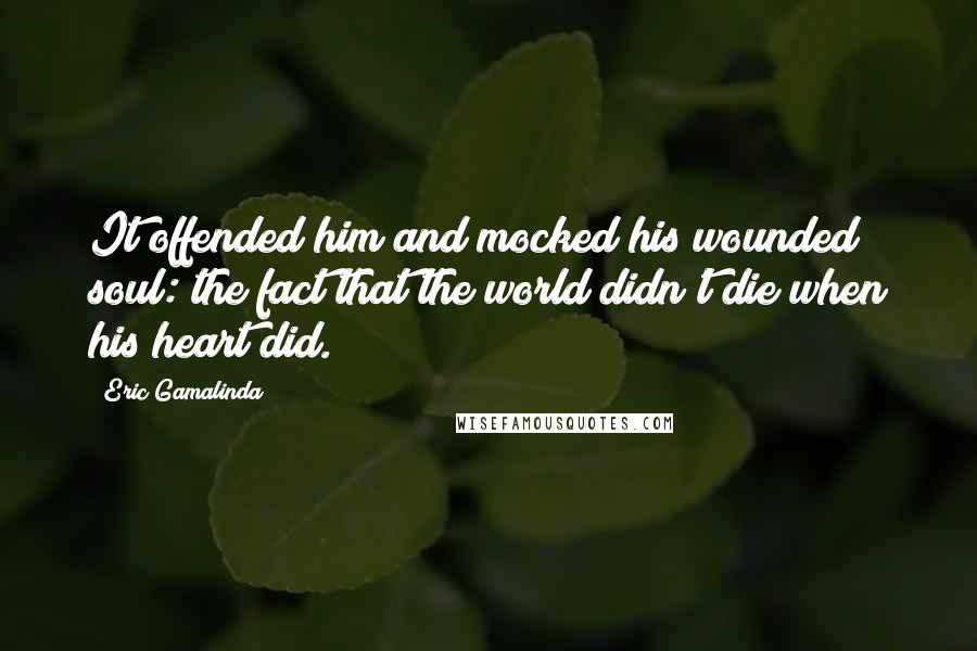 Eric Gamalinda Quotes: It offended him and mocked his wounded soul: the fact that the world didn't die when his heart did.