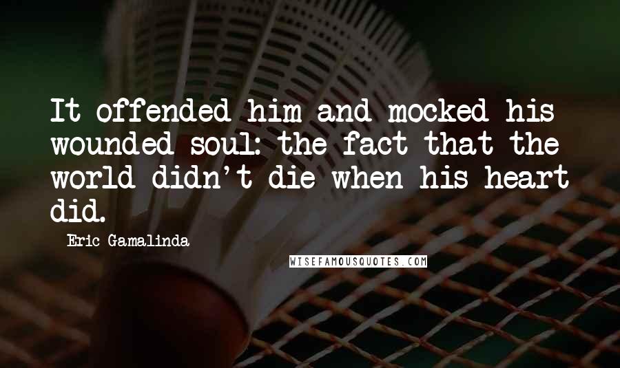 Eric Gamalinda Quotes: It offended him and mocked his wounded soul: the fact that the world didn't die when his heart did.